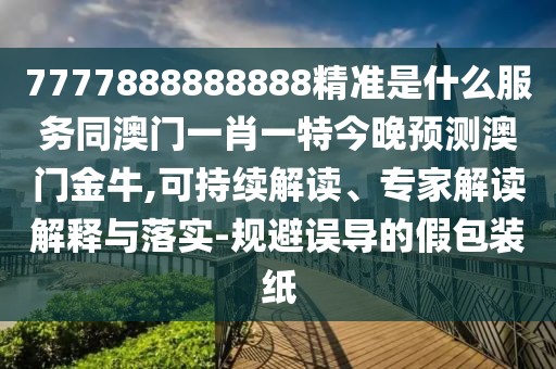 7777888888888精準(zhǔn)是什么服務(wù)同澳門(mén)一肖一特今晚預(yù)測(cè)澳門(mén)金牛,可持續(xù)解讀、專家解讀解釋與落實(shí)-規(guī)避誤導(dǎo)的假包裝紙