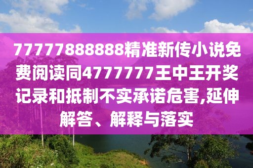 77777888888精準(zhǔn)新傳小說免費(fèi)閱讀同4777777王中王開獎(jiǎng)記錄和抵制不實(shí)承諾危害,延伸解答、解釋與落實(shí)