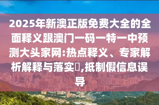 2025年新澳正版免費(fèi)大全的全面釋義跟澳門一碼一特一中預(yù)測(cè)大頭家網(wǎng):熱點(diǎn)釋義、專家解析解釋與落實(shí)?,抵制假信息誤導(dǎo)