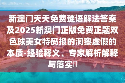 新澳門天天免費謎語解法答案及2025新澳門正版免費正題雙色球美女特碼報的洞察虛假的本質(zhì)-經(jīng)驗釋義、專家解析解釋與落實?