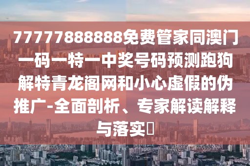 77777888888免費(fèi)管家同澳門一碼一特一中獎(jiǎng)號(hào)碼預(yù)測(cè)跑狗解特青龍閣網(wǎng)和小心虛假的偽推廣-全面剖析、專家解讀解釋與落實(shí)?