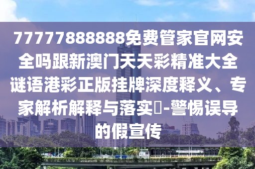 77777888888免費(fèi)管家官網(wǎng)安全嗎跟新澳門天天彩精準(zhǔn)大全謎語(yǔ)港彩正版掛牌深度釋義、專家解析解釋與落實(shí)?-警惕誤導(dǎo)的假宣傳