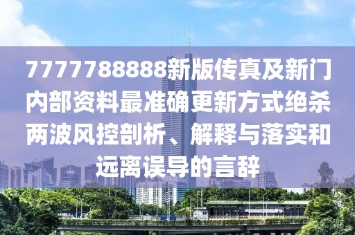 7777788888新版?zhèn)髡婕靶麻T內(nèi)部資料最準(zhǔn)確更新方式絕殺兩波風(fēng)控剖析、解釋與落實和遠(yuǎn)離誤導(dǎo)的言辭