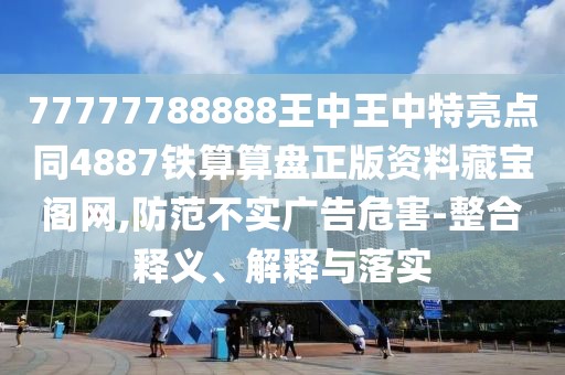 77777788888王中王中特亮點(diǎn)同4887鐵算算盤正版資料藏寶閣網(wǎng),防范不實(shí)廣告危害-整合釋義、解釋與落實(shí)