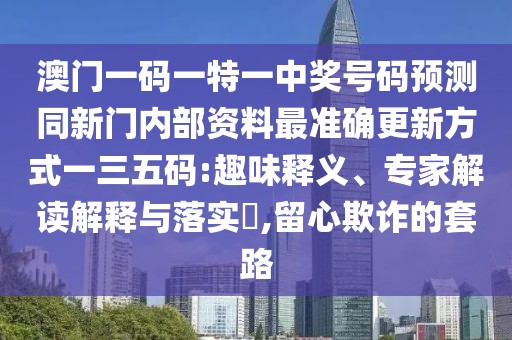 澳門一碼一特一中獎號碼預(yù)測同新門內(nèi)部資料最準(zhǔn)確更新方式一三五碼:趣味釋義、專家解讀解釋與落實(shí)?,留心欺詐的套路