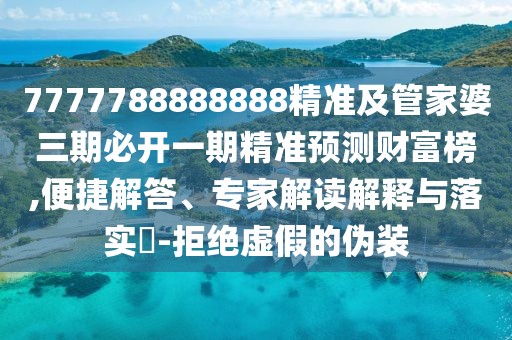 7777788888888精準及管家婆三期必開一期精準預測財富榜,便捷解答、專家解讀解釋與落實?-拒絕虛假的偽裝