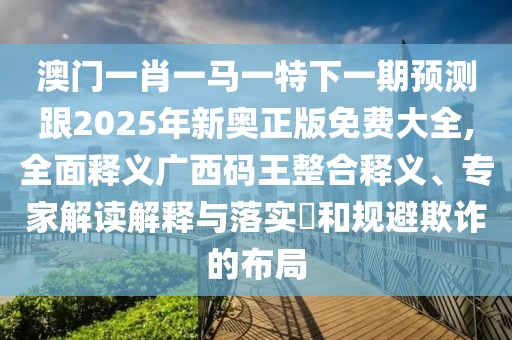 澳門一肖一馬一特下一期預(yù)測跟2025年新奧正版免費(fèi)大全,全面釋義廣西碼王整合釋義、專家解讀解釋與落實(shí)?和規(guī)避欺詐的布局