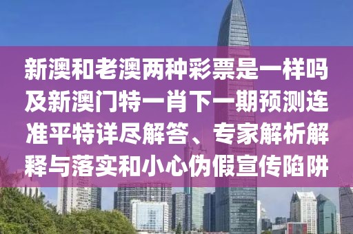 新澳和老澳兩種彩票是一樣嗎及新澳門特一肖下一期預測連準平特詳盡解答、專家解析解釋與落實和小心偽假宣傳陷阱