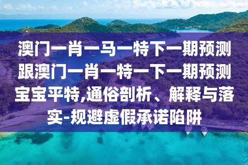 澳門一肖一馬一特下一期預測跟澳門一肖一特一下一期預測寶寶平特,通俗剖析、解釋與落實-規(guī)避虛假承諾陷阱