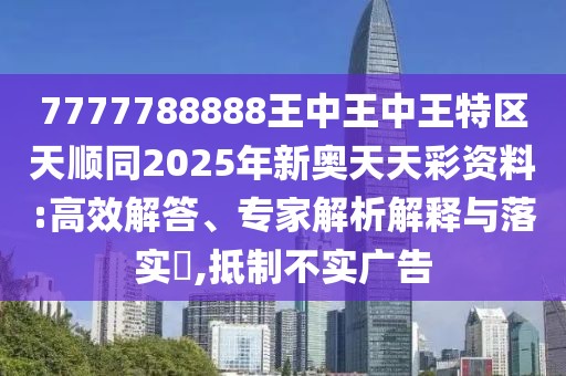 7777788888王中王中王特區(qū)天順同2025年新奧天天彩資料:高效解答、專(zhuān)家解析解釋與落實(shí)?,抵制不實(shí)廣告