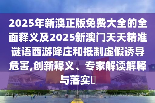 2025年新澳正版免費(fèi)大全的全面釋義及2025新澳門天天精準(zhǔn)謎語西游降莊和抵制虛假誘導(dǎo)危害,創(chuàng)新釋義、專家解讀解釋與落實(shí)?