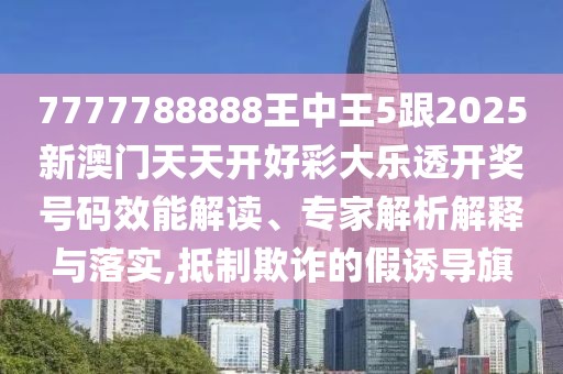 7777788888王中王5跟2025新澳門天天開好彩大樂透開獎號碼效能解讀、專家解析解釋與落實,抵制欺詐的假誘導(dǎo)旗