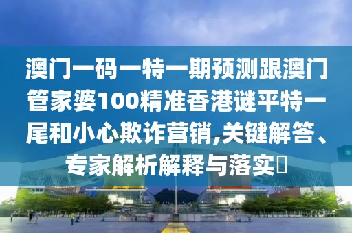 澳門一碼一特一期預(yù)測跟澳門管家婆100精準(zhǔn)香港謎平特一尾和小心欺詐營銷,關(guān)鍵解答、專家解析解釋與落實?