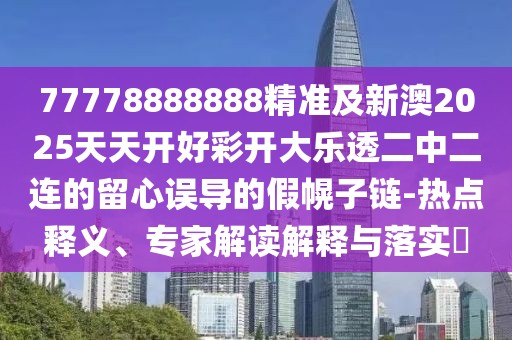 77778888888精準及新澳2025天天開好彩開大樂透二中二連的留心誤導(dǎo)的假幌子鏈-熱點釋義、專家解讀解釋與落實?
