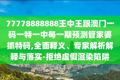 77778888888王中王跟澳門一碼一特一中每一期預(yù)測管家婆抓特碼,全面釋義、專家解析解釋與落實-拒絕虛假渲染陷阱
