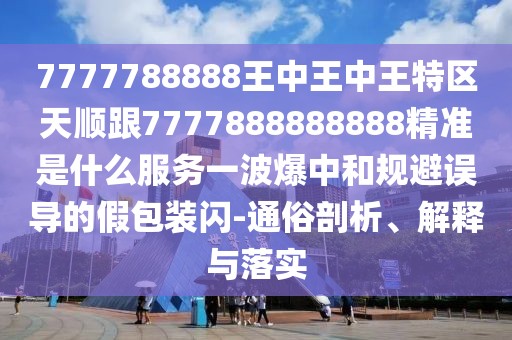 7777788888王中王中王特區(qū)天順跟7777888888888精準(zhǔn)是什么服務(wù)一波爆中和規(guī)避誤導(dǎo)的假包裝閃-通俗剖析、解釋與落實