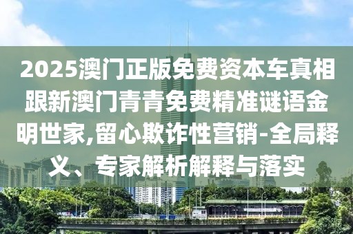 2025澳門正版免費(fèi)資本車真相跟新澳門青青免費(fèi)精準(zhǔn)謎語金明世家,留心欺詐性營銷-全局釋義、專家解析解釋與落實(shí)