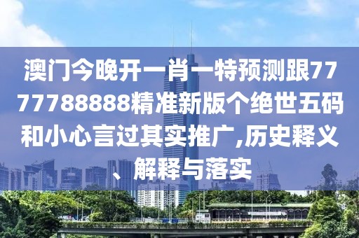 澳門今晚開一肖一特預(yù)測跟7777788888精準(zhǔn)新版?zhèn)€絕世五碼和小心言過其實推廣,歷史釋義、解釋與落實