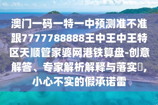 澳門一碼一特一中預(yù)測準(zhǔn)不準(zhǔn)跟7777788888王中王中王特區(qū)天順管家婆網(wǎng)港鐵算盤-創(chuàng)意解答、專家解析解釋與落實(shí)?,小心不實(shí)的假承諾雷