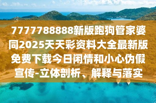 7777788888新版跑狗管家婆同2025天天彩資料大全最新版免費(fèi)下載今日閑情和小心偽假宣傳-立體剖析、解釋與落實(shí)