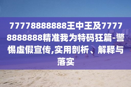 77778888888王中王及77778888888精準我為特碼狂篇-警惕虛假宣傳,實用剖析、解釋與落實
