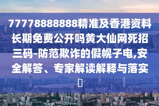 77778888888精準(zhǔn)及香港資料長(zhǎng)期免費(fèi)公開(kāi)嗎黃大仙網(wǎng)死招三碼-防范欺詐的假幌子電,安全解答、專家解讀解釋與落實(shí)?