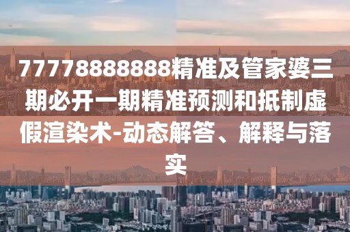 77778888888精準(zhǔn)及管家婆三期必開一期精準(zhǔn)預(yù)測和抵制虛假渲染術(shù)-動(dòng)態(tài)解答、解釋與落實(shí)