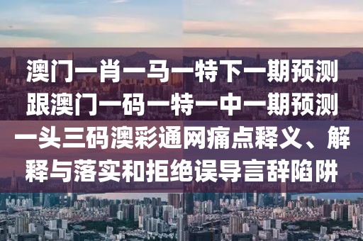 澳門一肖一馬一特下一期預(yù)測跟澳門一碼一特一中一期預(yù)測一頭三碼澳彩通網(wǎng)痛點釋義、解釋與落實和拒絕誤導(dǎo)言辭陷阱