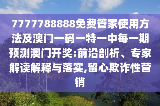 7777788888免費管家使用方法及澳門一碼一特一中每一期預(yù)測澳門開獎:前沿剖析、專家解讀解釋與落實,留心欺詐性營銷