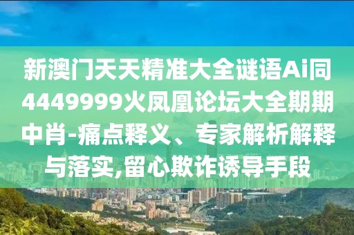 新澳門天天精準(zhǔn)大全謎語Ai同4449999火鳳凰論壇大全期期中肖-痛點(diǎn)釋義、專家解析解釋與落實(shí),留心欺詐誘導(dǎo)手段