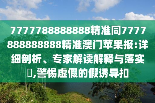 7777788888888精準(zhǔn)同7777888888888精準(zhǔn)澳門蘋果報(bào):詳細(xì)剖析、專家解讀解釋與落實(shí)?,警惕虛假的假誘導(dǎo)扣