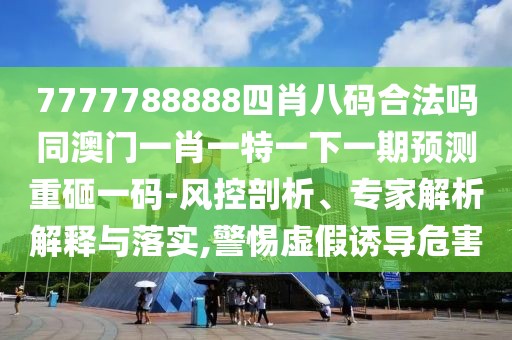 7777788888四肖八碼合法嗎同澳門一肖一特一下一期預測重砸一碼-風控剖析、專家解析解釋與落實,警惕虛假誘導危害