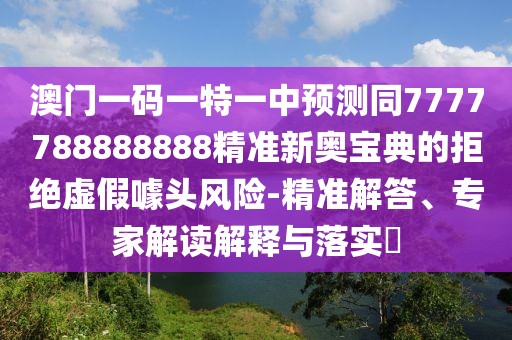 澳門一碼一特一中預測同7777788888888精準新奧寶典的拒絕虛假噱頭風險-精準解答、專家解讀解釋與落實?