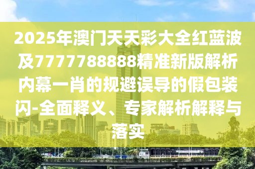 2025年澳門(mén)天天彩大全紅藍(lán)波及7777788888精準(zhǔn)新版解析內(nèi)幕一肖的規(guī)避誤導(dǎo)的假包裝閃-全面釋義、專(zhuān)家解析解釋與落實(shí)