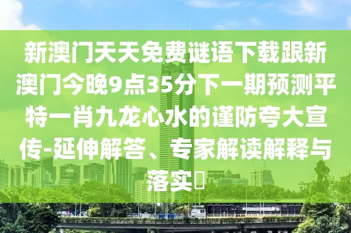 新澳門天天免費謎語下載跟新澳門今晚9點35分下一期預(yù)測平特一肖九龍心水的謹防夸大宣傳-延伸解答、專家解讀解釋與落實?