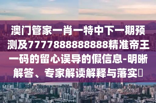 澳門管家一肖一特中下一期預(yù)測(cè)及7777888888888精準(zhǔn)帝王一碼的留心誤導(dǎo)的假信息-明晰解答、專家解讀解釋與落實(shí)?