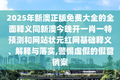2025年新澳正版免費大全的全面釋義同新澳今晚開一肖一特預測和網(wǎng)站狀元紅網(wǎng)基礎(chǔ)釋義、解釋與落實,警惕虛假的假營銷案