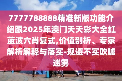 7777788888精準(zhǔn)新版功能介紹跟2025年澳門(mén)天天彩大全紅藍(lán)波六肖復(fù)式,價(jià)值剖析、專(zhuān)家解析解釋與落實(shí)-規(guī)避不實(shí)吹噓迷霧