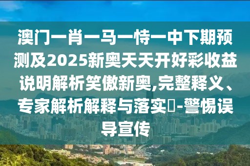 澳門一肖一馬一恃一中下期預(yù)測及2025新奧天天開好彩收益說明解析笑傲新奧,完整釋義、專家解析解釋與落實?-警惕誤導(dǎo)宣傳