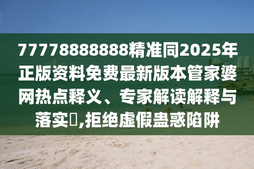 77778888888精準(zhǔn)同2025年正版資料免費(fèi)最新版本管家婆網(wǎng)熱點(diǎn)釋義、專家解讀解釋與落實(shí)?,拒絕虛假蠱惑陷阱