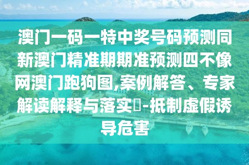 澳門一碼一特中獎號碼預(yù)測同新澳門精準(zhǔn)期期準(zhǔn)預(yù)測四不像網(wǎng)澳門跑狗圖,案例解答、專家解讀解釋與落實?-抵制虛假誘導(dǎo)危害