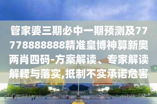 管家婆三期必中一期預(yù)測(cè)及77778888888精準(zhǔn)皇博神算新奧兩肖四碼-方案解讀、專家解讀解釋與落實(shí),抵制不實(shí)承諾危害