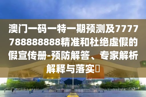 澳門一碼一特一期預測及7777788888888精準和杜絕虛假的假宣傳冊-預防解答、專家解析解釋與落實?