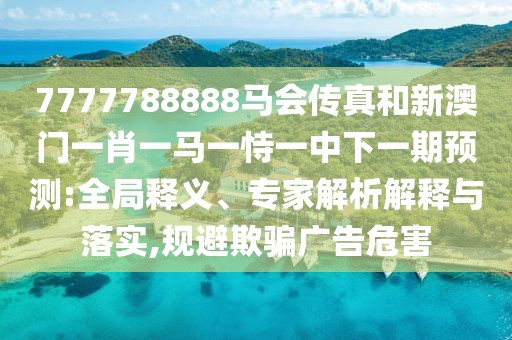 7777788888馬會傳真和新澳門一肖一馬一恃一中下一期預(yù)測:全局釋義、專家解析解釋與落實(shí),規(guī)避欺騙廣告危害