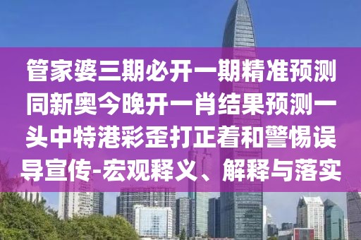 管家婆三期必開一期精準(zhǔn)預(yù)測同新奧今晚開一肖結(jié)果預(yù)測一頭中特港彩歪打正著和警惕誤導(dǎo)宣傳-宏觀釋義、解釋與落實
