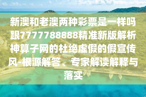 新澳和老澳兩種彩票是一樣嗎跟7777788888精準(zhǔn)新版解析神算子網(wǎng)的杜絕虛假的假宣傳風(fēng)-根源解答、專(zhuān)家解讀解釋與落實(shí)