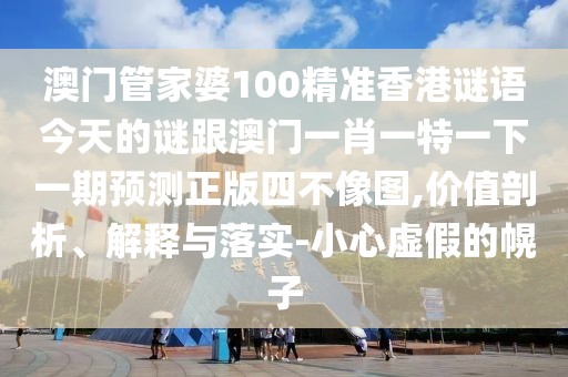 澳門管家婆100精準香港謎語今天的謎跟澳門一肖一特一下一期預測正版四不像圖,價值剖析、解釋與落實-小心虛假的幌子