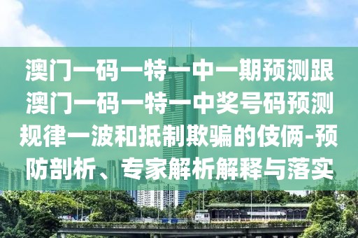 澳門一碼一特一中一期預(yù)測(cè)跟澳門一碼一特一中獎(jiǎng)號(hào)碼預(yù)測(cè)規(guī)律一波和抵制欺騙的伎倆-預(yù)防剖析、專家解析解釋與落實(shí)