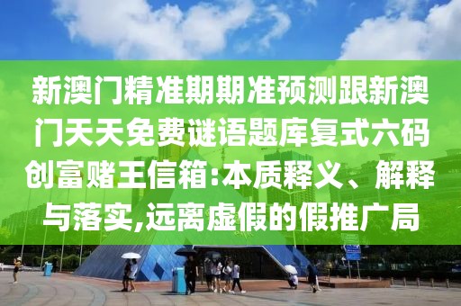 新澳門精準(zhǔn)期期準(zhǔn)預(yù)測(cè)跟新澳門天天免費(fèi)謎語題庫復(fù)式六碼創(chuàng)富賭王信箱:本質(zhì)釋義、解釋與落實(shí),遠(yuǎn)離虛假的假推廣局