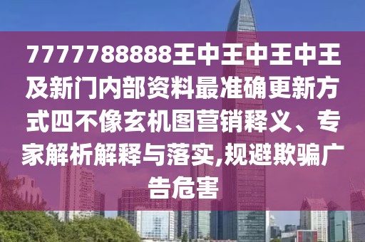 7777788888王中王中王中王及新門內(nèi)部資料最準(zhǔn)確更新方式四不像玄機(jī)圖營銷釋義、專家解析解釋與落實(shí),規(guī)避欺騙廣告危害